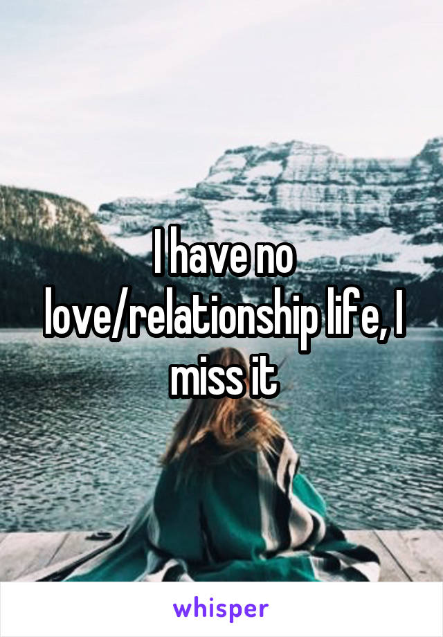 I have no love/relationship life, I miss it