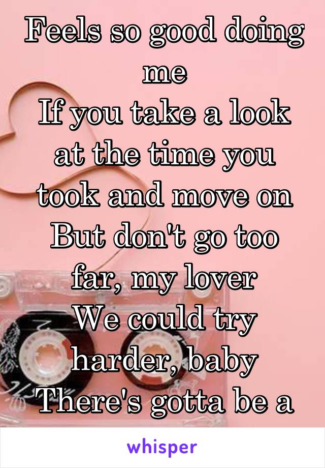 Feels so good doing me
If you take a look at the time you took and move on
But don't go too far, my lover
We could try harder, baby
There's gotta be a better way 