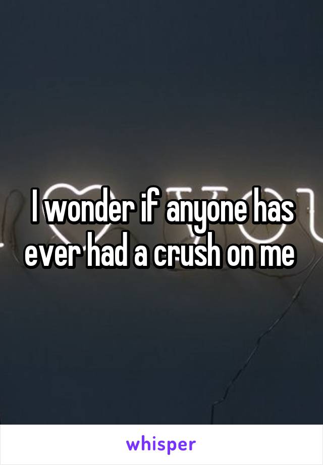 I wonder if anyone has ever had a crush on me 