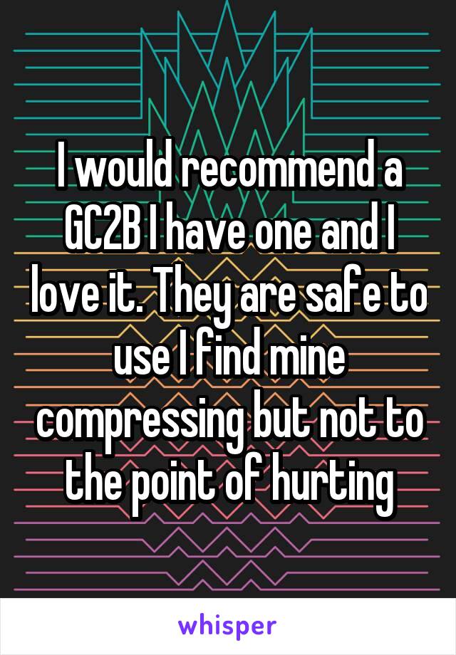 I would recommend a GC2B I have one and I love it. They are safe to use I find mine compressing but not to the point of hurting