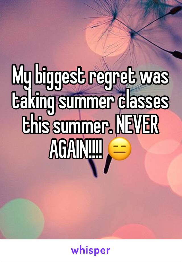 My biggest regret was taking summer classes this summer. NEVER AGAIN!!!! 😑