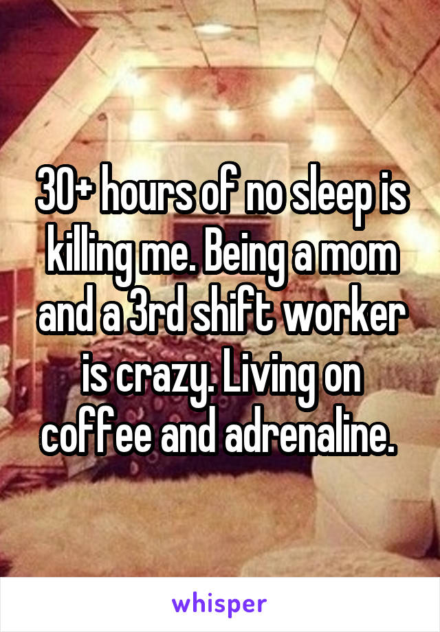 30+ hours of no sleep is killing me. Being a mom and a 3rd shift worker is crazy. Living on coffee and adrenaline. 