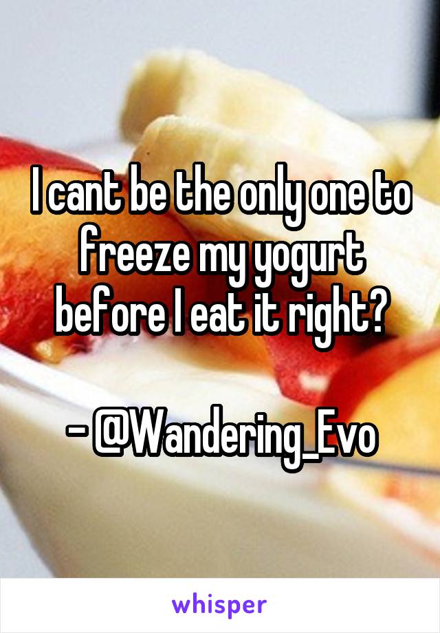 I cant be the only one to freeze my yogurt before I eat it right?

- @Wandering_Evo