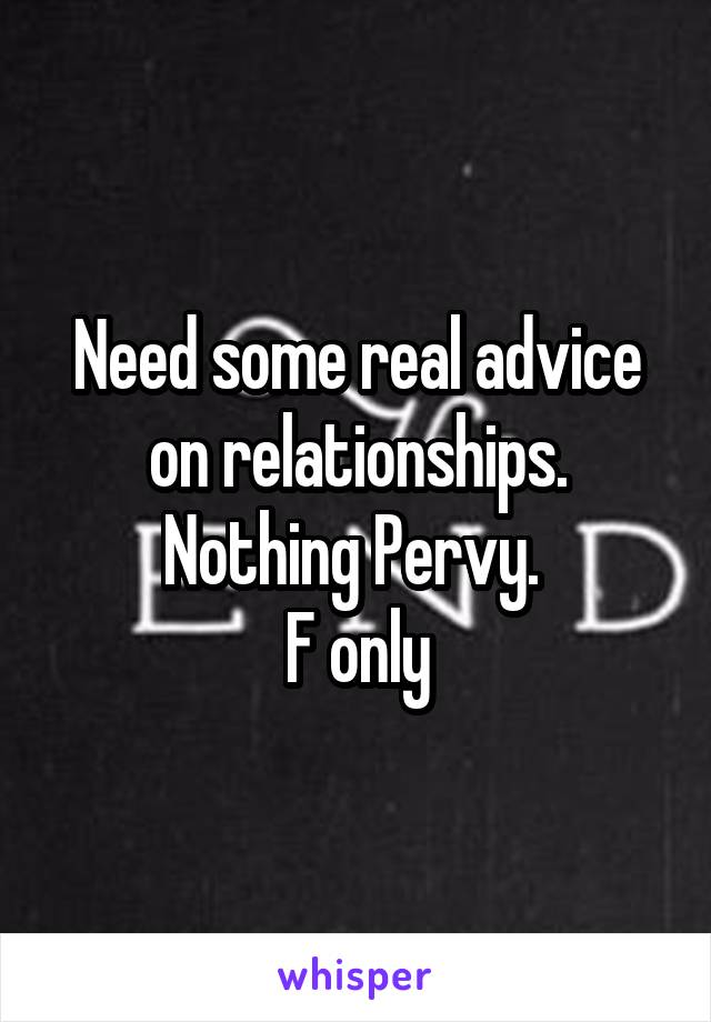 Need some real advice on relationships. Nothing Pervy. 
F only