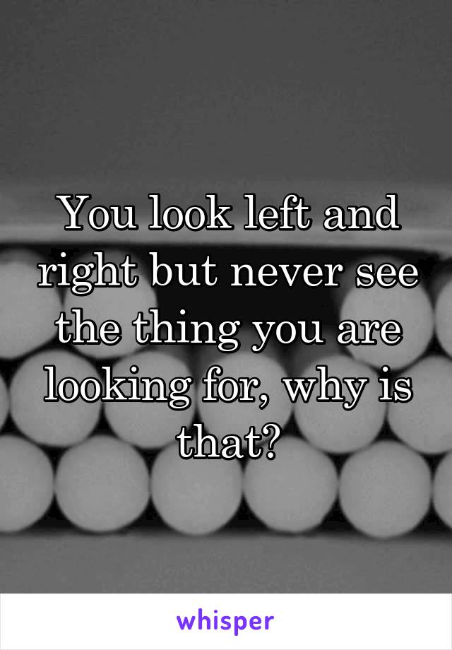 You look left and right but never see the thing you are looking for, why is that?