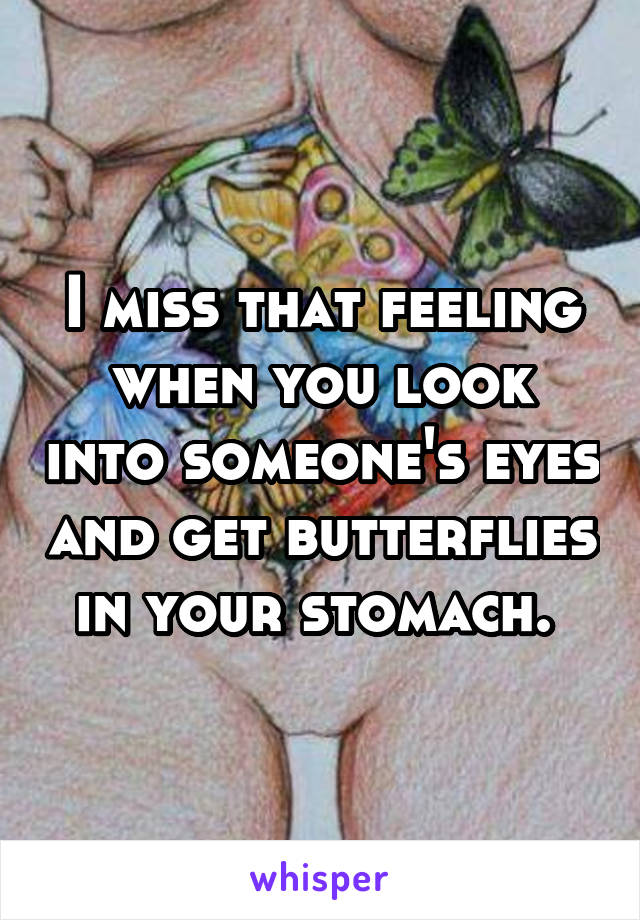 I miss that feeling when you look into someone's eyes and get butterflies in your stomach. 