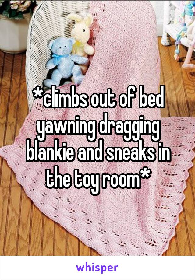 *climbs out of bed yawning dragging blankie and sneaks in the toy room*