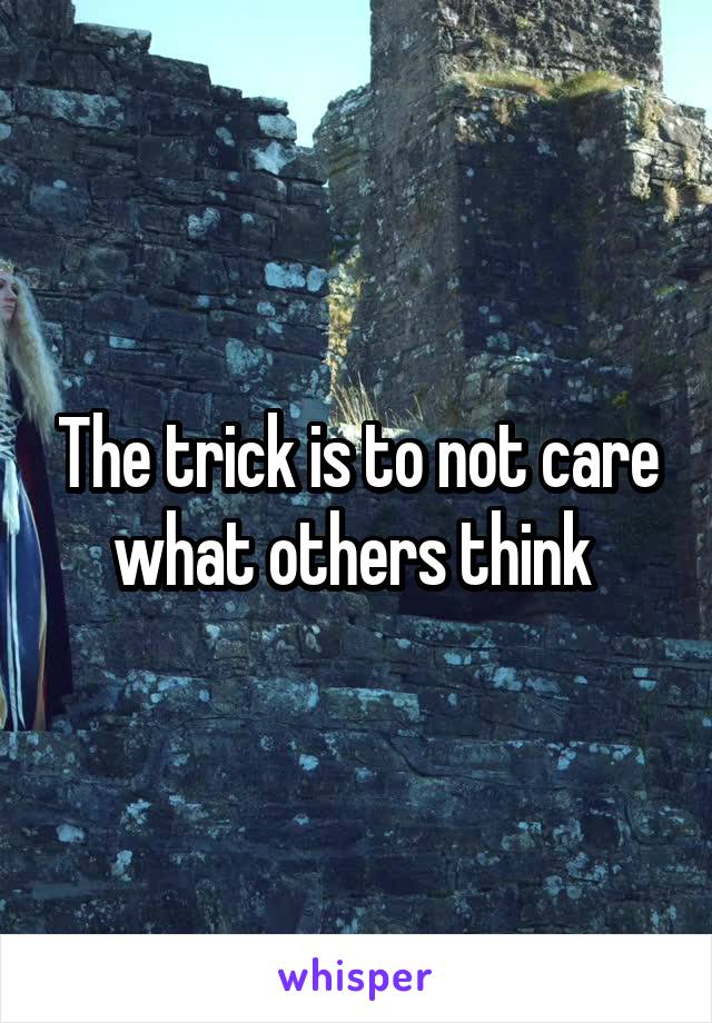 The trick is to not care what others think 