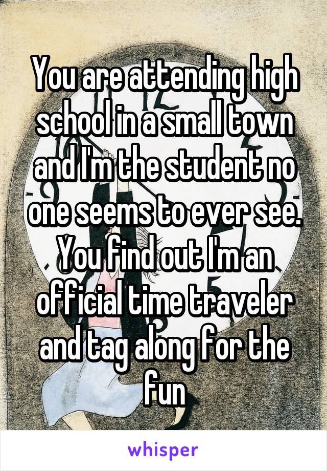 You are attending high school in a small town and I'm the student no one seems to ever see. You find out I'm an official time traveler and tag along for the fun