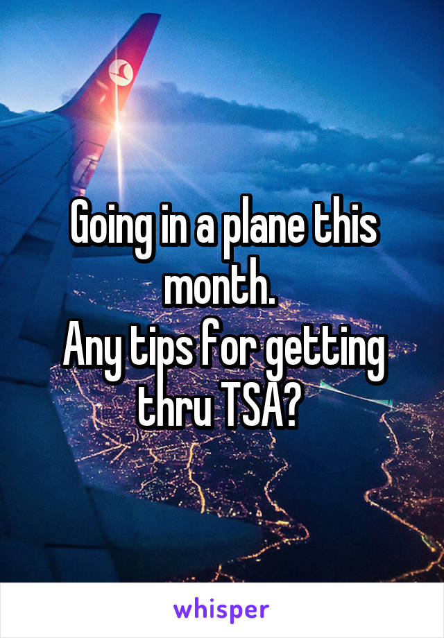 Going in a plane this month. 
Any tips for getting thru TSA? 