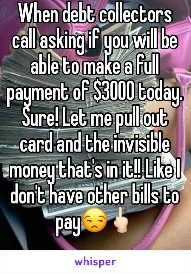 When debt collectors call asking if you will be able to make a full payment of $3000 today. Sure! Let me pull out card and the invisible money that's in it!! Like I don't have other bills to pay😒🖕🏻