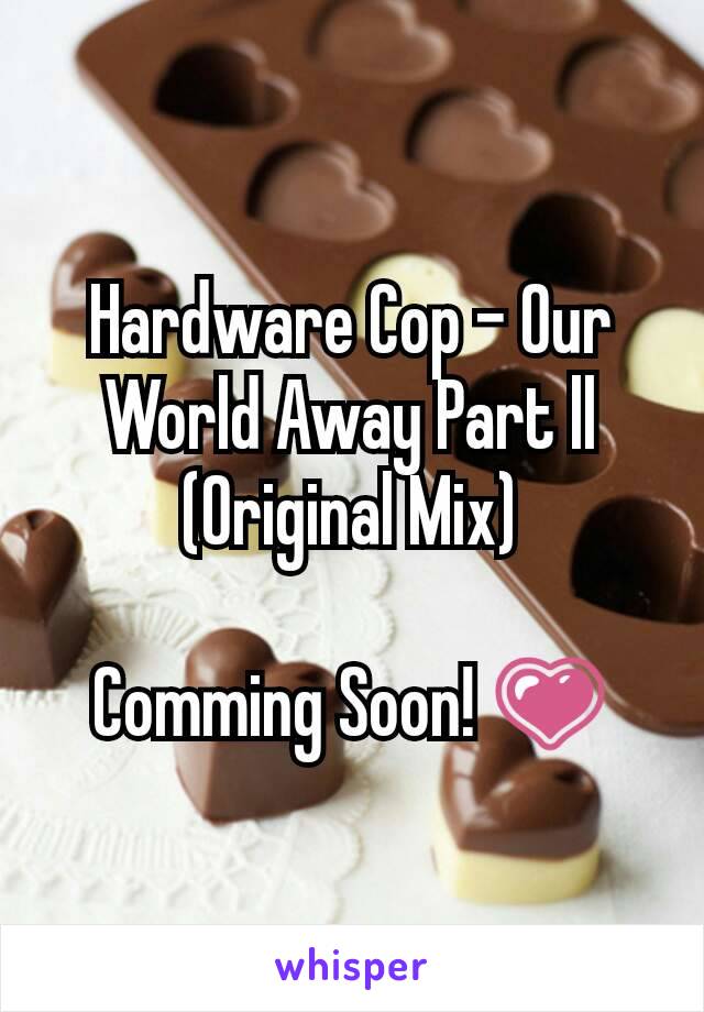 Hardware Cop - Our World Away Part ll
(Original Mix)

Comming Soon! 💗