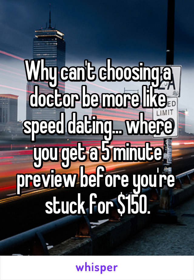 Why can't choosing a doctor be more like speed dating... where you get a 5 minute preview before you're  stuck for $150.