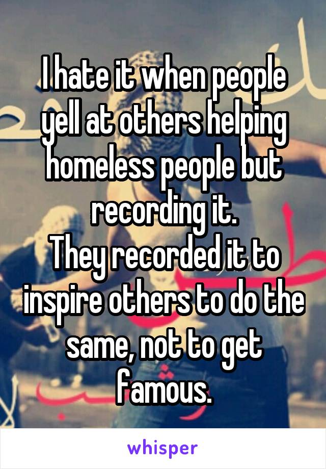 I hate it when people yell at others helping homeless people but recording it.
They recorded it to inspire others to do the same, not to get famous.