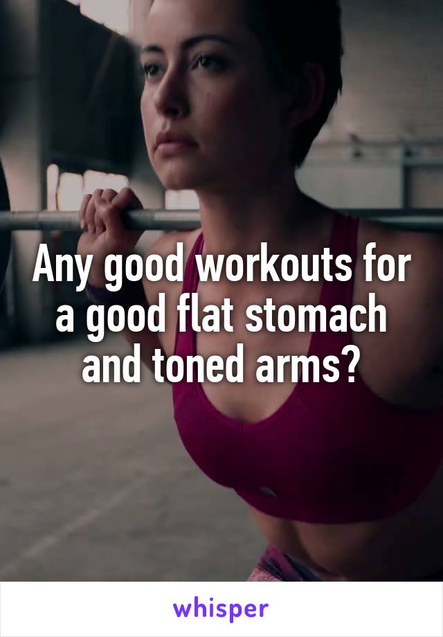 Any good workouts for a good flat stomach and toned arms?