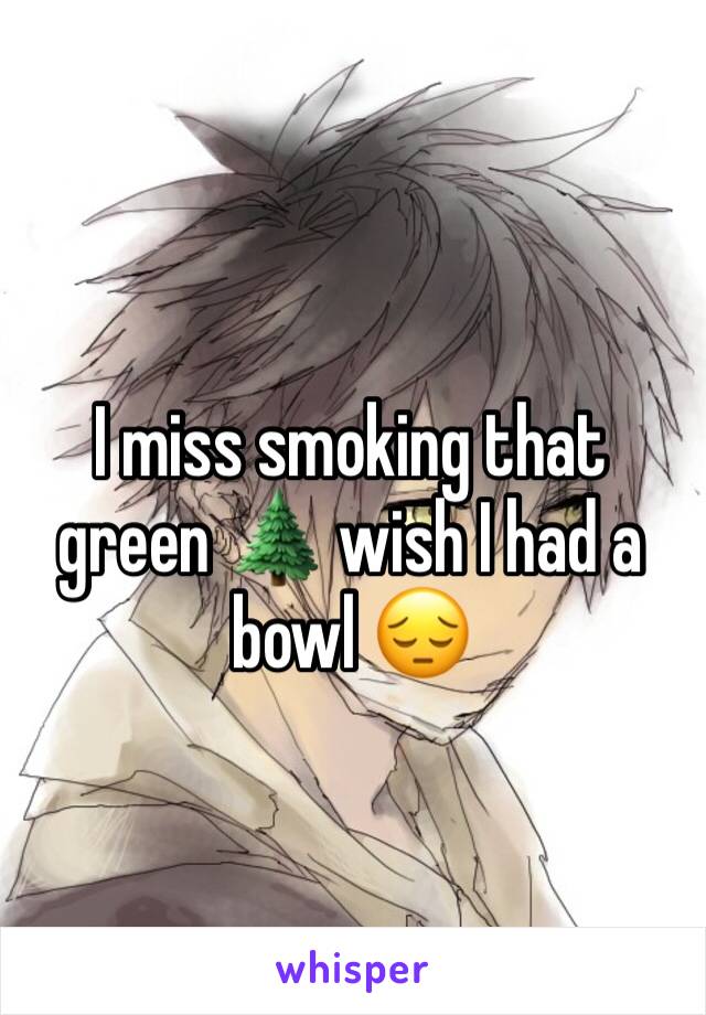 I miss smoking that green 🌲 wish I had a bowl 😔