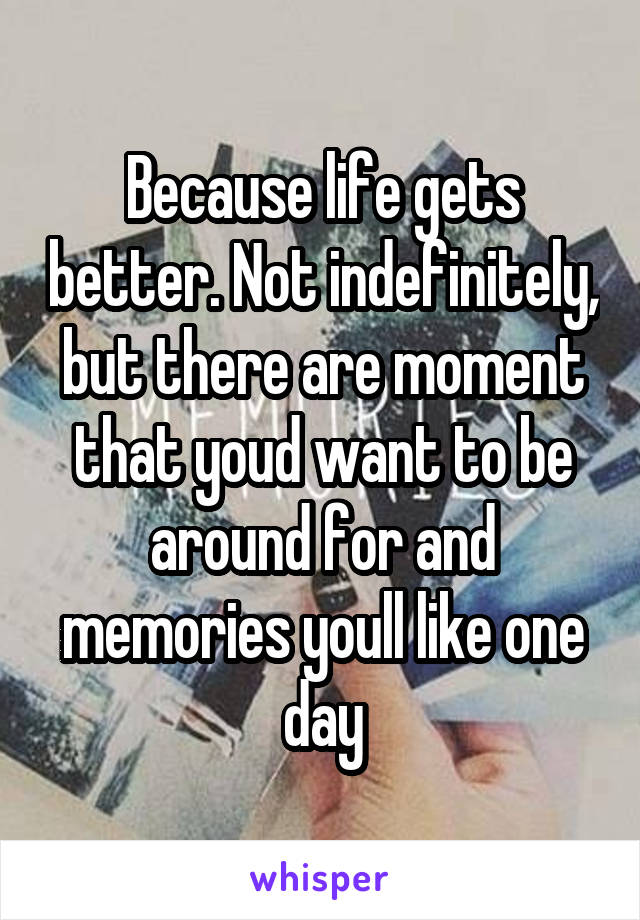 Because life gets better. Not indefinitely, but there are moment that youd want to be around for and memories youll like one day