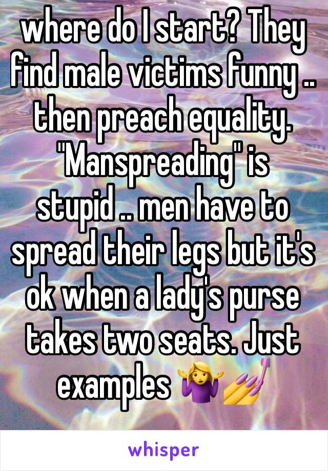 where do I start? They find male victims funny .. then preach equality. "Manspreading" is stupid .. men have to spread their legs but it's ok when a lady's purse takes two seats. Just examples 🤷‍♀️💅