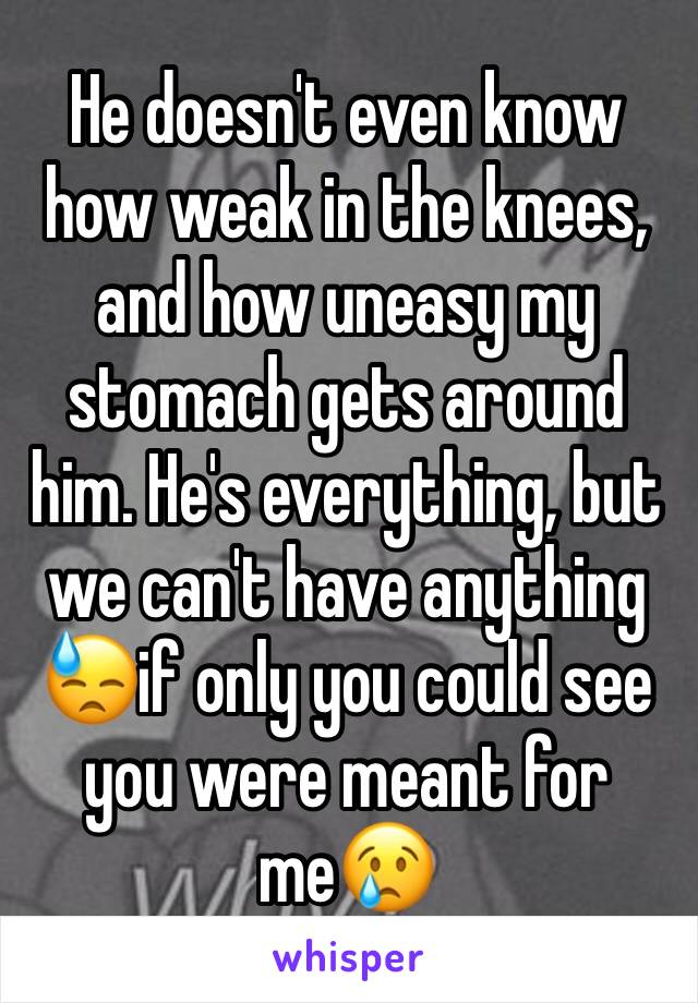 He doesn't even know how weak in the knees, and how uneasy my stomach gets around him. He's everything, but we can't have anything 😓if only you could see you were meant for me😢