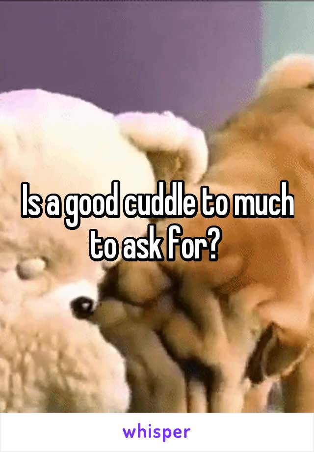 Is a good cuddle to much to ask for? 