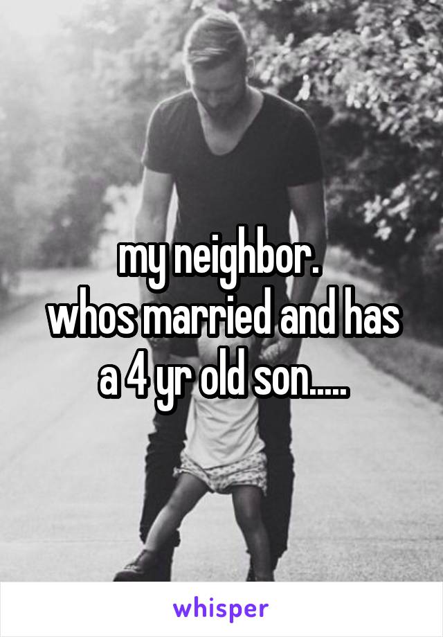 my neighbor. 
whos married and has a 4 yr old son.....