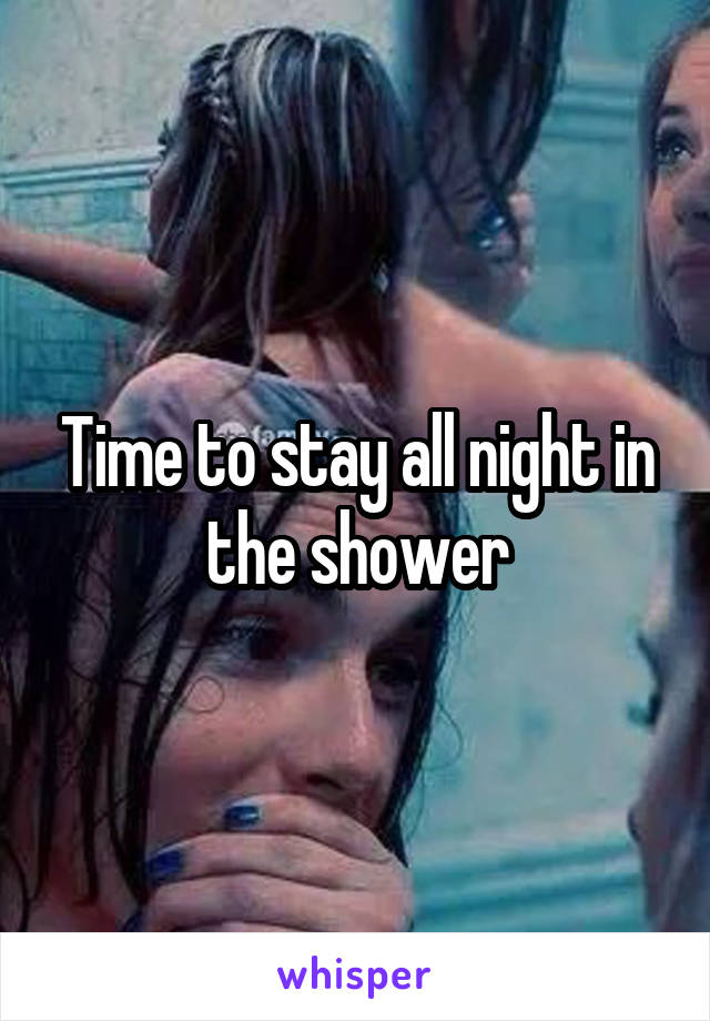 Time to stay all night in the shower