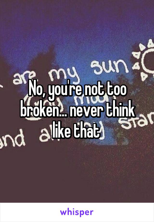 No, you're not too broken... never think like that 