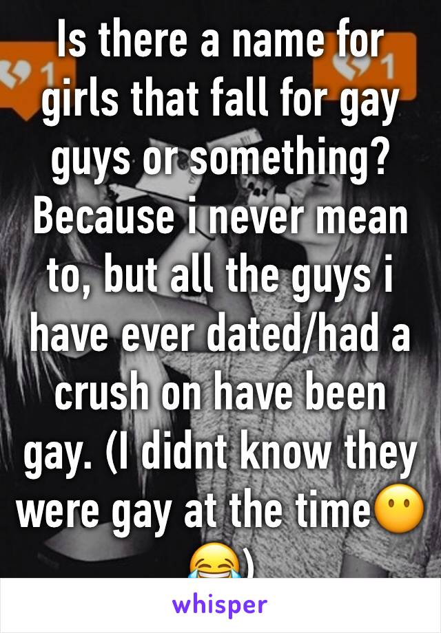 Is there a name for girls that fall for gay guys or something? Because i never mean to, but all the guys i have ever dated/had a crush on have been gay. (I didnt know they were gay at the time😶😂)