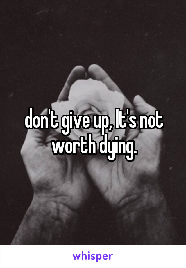 don't give up, It's not worth dying.