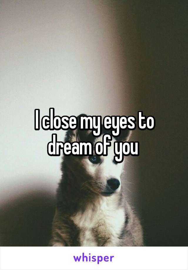 I close my eyes to dream of you 