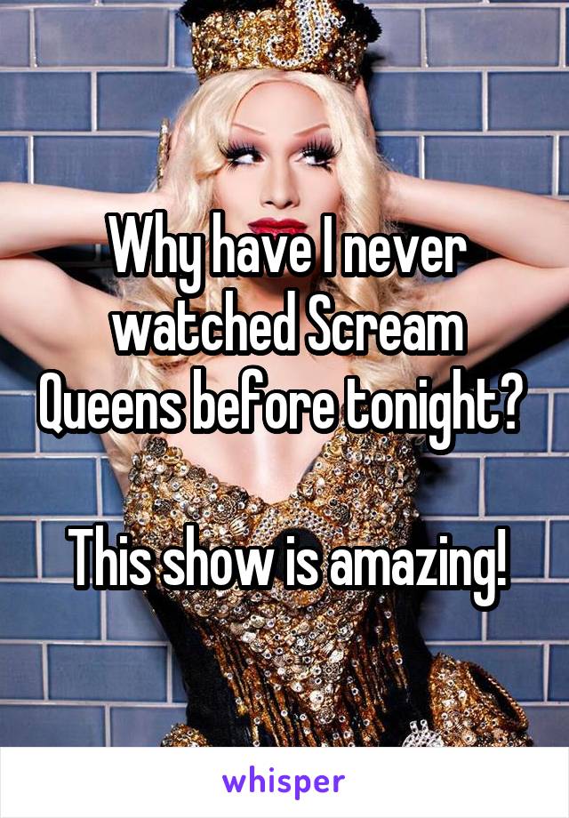 Why have I never watched Scream Queens before tonight? 

This show is amazing!