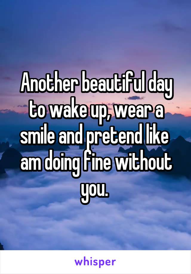 Another beautiful day to wake up, wear a smile and pretend like  am doing fine without you. 