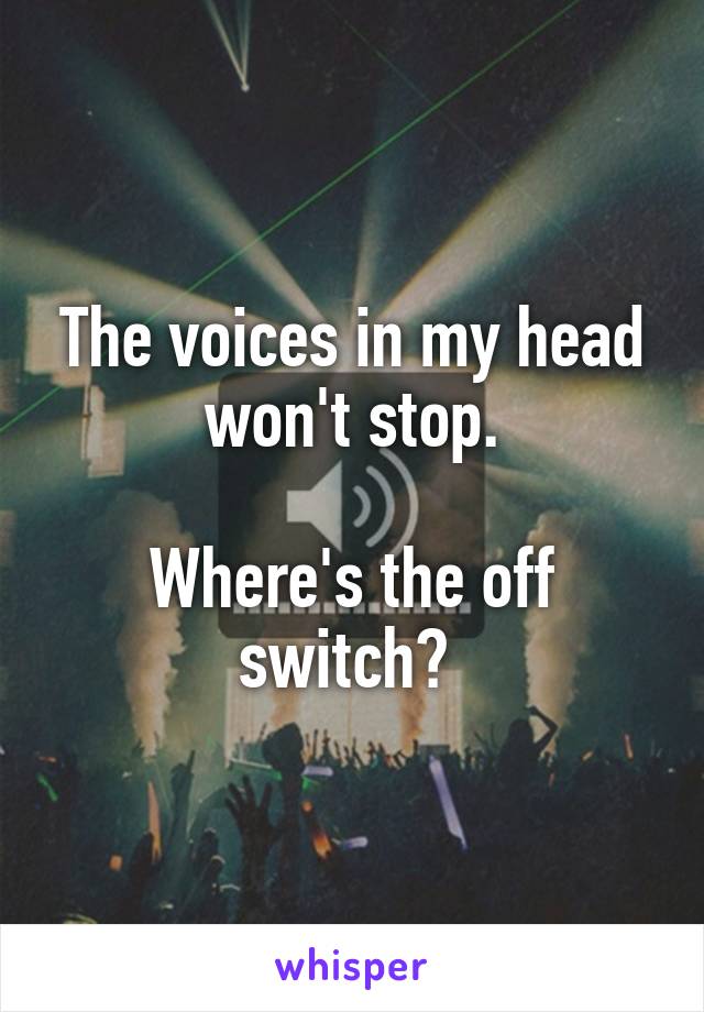 The voices in my head won't stop.

Where's the off switch? 