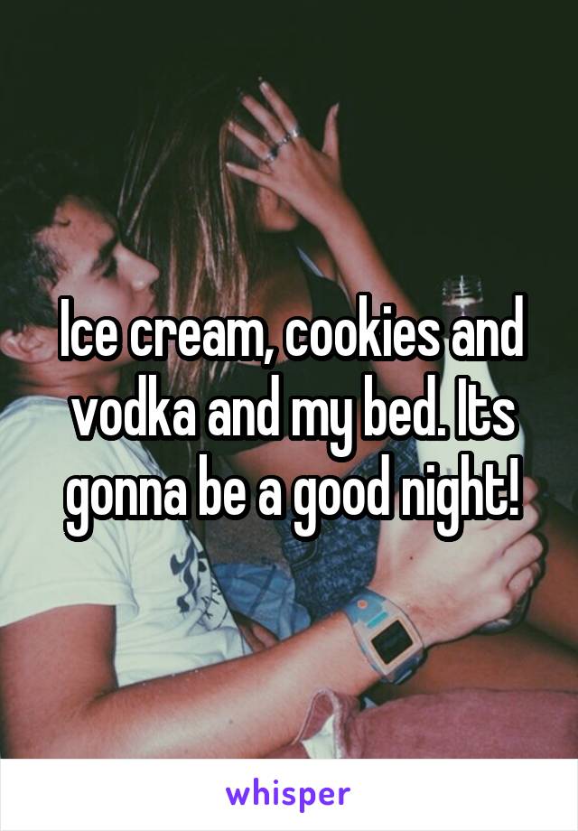 Ice cream, cookies and vodka and my bed. Its gonna be a good night!