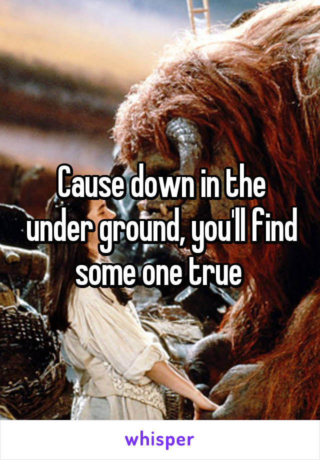 Cause down in the under ground, you'll find some one true 