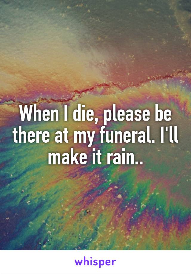 When I die, please be there at my funeral. I'll make it rain..