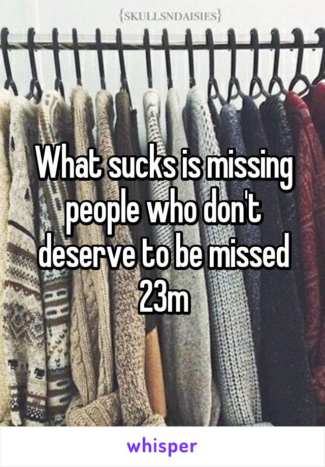 What sucks is missing people who don't deserve to be missed
23m