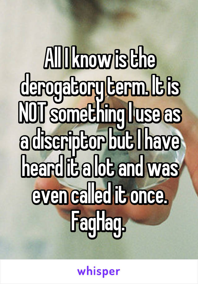 All I know is the derogatory term. It is NOT something I use as a discriptor but I have heard it a lot and was even called it once. FagHag. 