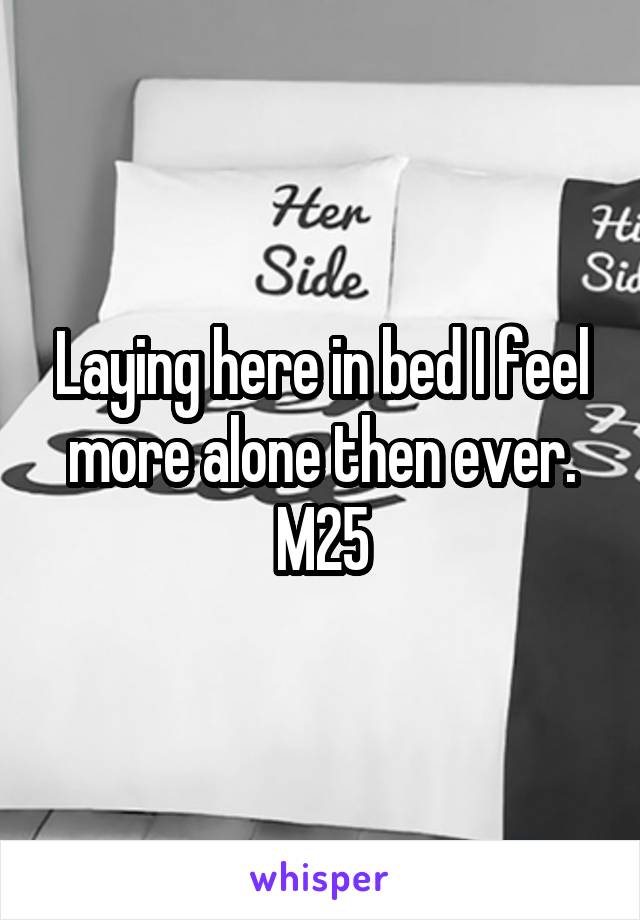 Laying here in bed I feel more alone then ever.
M25