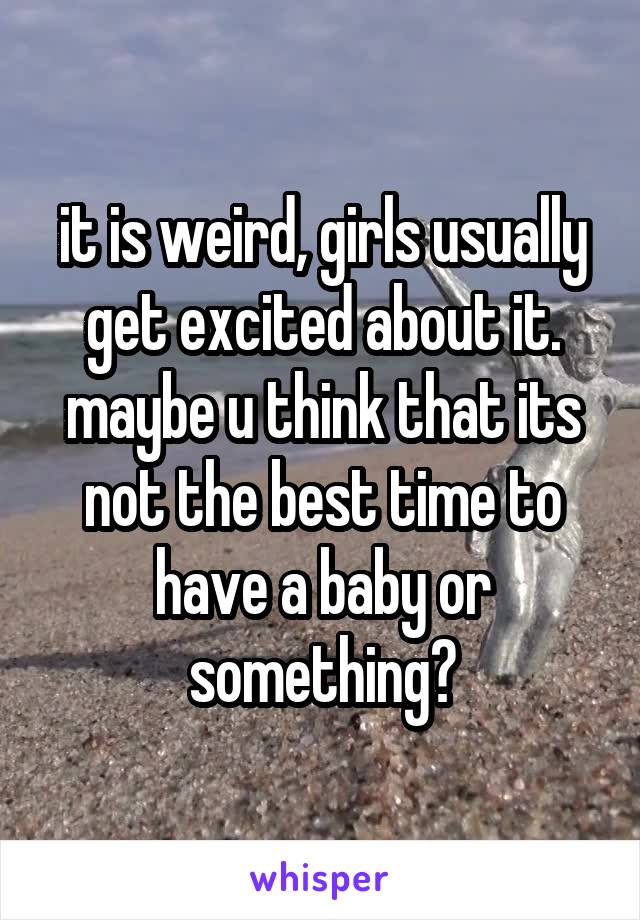 it is weird, girls usually get excited about it. maybe u think that its not the best time to have a baby or something?