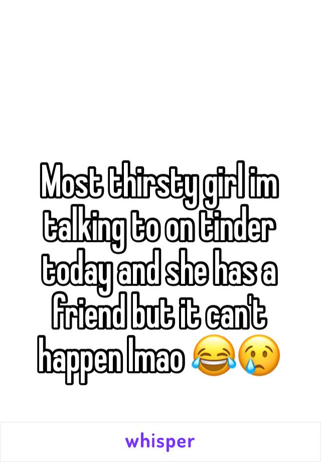 Most thirsty girl im talking to on tinder today and she has a friend but it can't happen lmao 😂😢