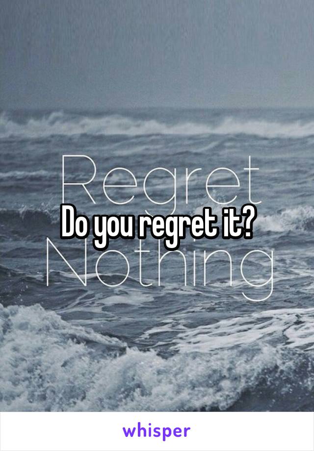 Do you regret it?