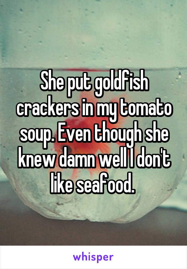 She put goldfish crackers in my tomato soup. Even though she knew damn well I don't like seafood. 