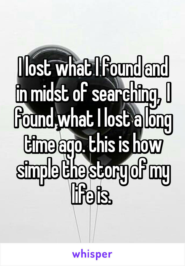 I lost what I found and in midst of searching,  I found what I lost a long time ago. this is how simple the story of my life is. 