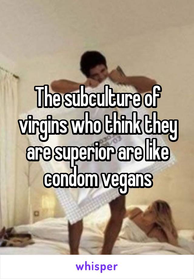 The subculture of virgins who think they are superior are like condom vegans