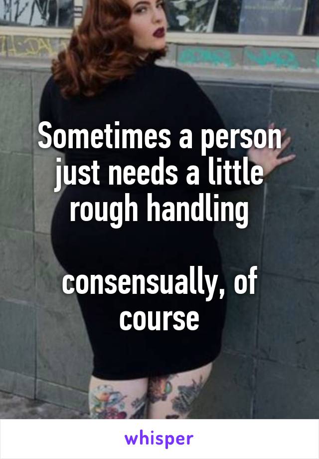 Sometimes a person just needs a little rough handling

consensually, of course