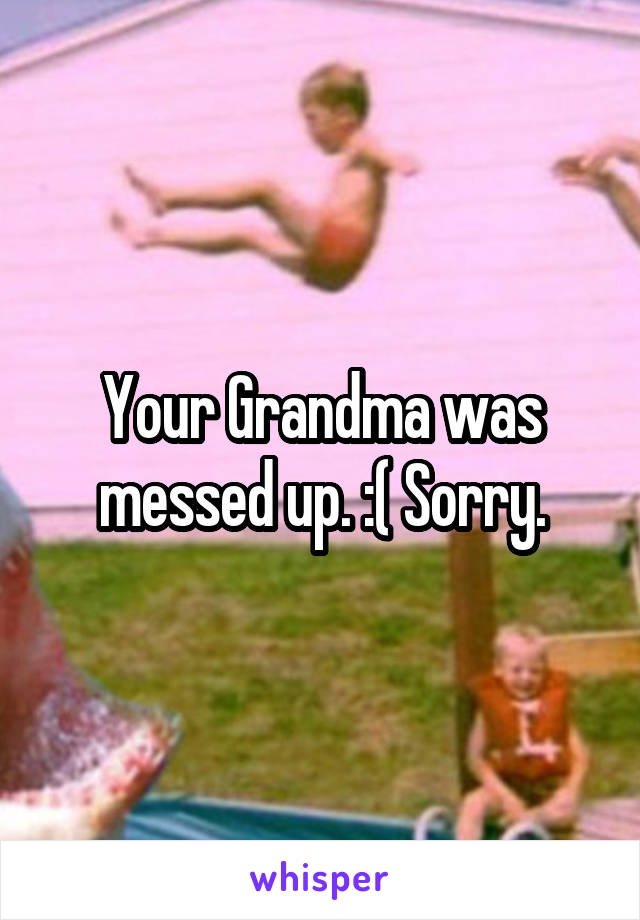 Your Grandma was messed up. :( Sorry.