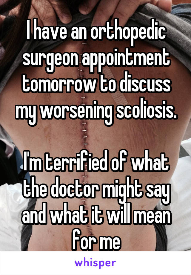 I have an orthopedic surgeon appointment tomorrow to discuss my worsening scoliosis.

I'm terrified of what the doctor might say and what it will mean for me