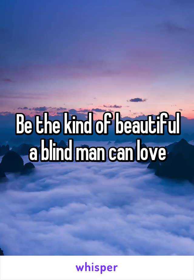 Be the kind of beautiful a blind man can love