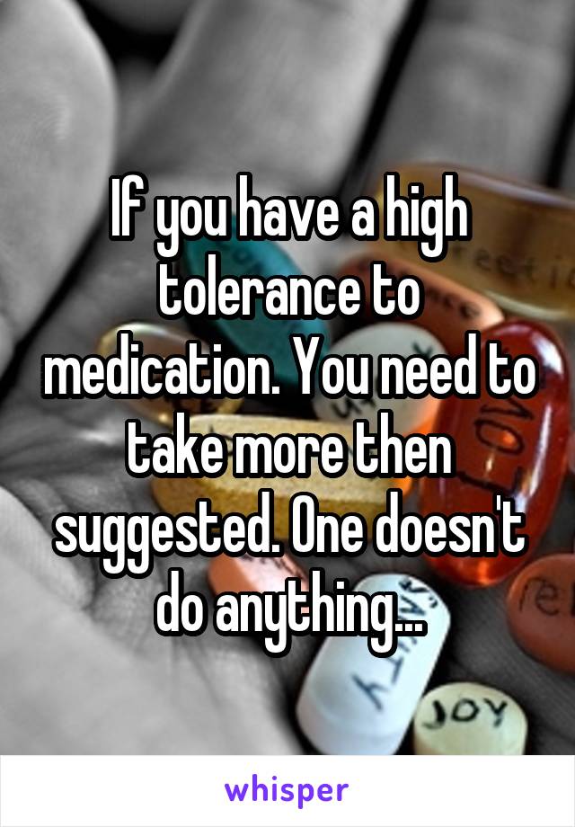 If you have a high tolerance to medication. You need to take more then suggested. One doesn't do anything...